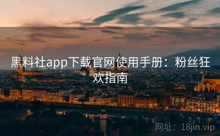 黑料社app下载官网使用手册：粉丝狂欢指南