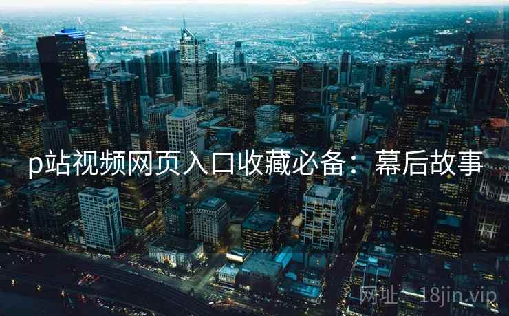 p站视频网页入口收藏必备：幕后故事
