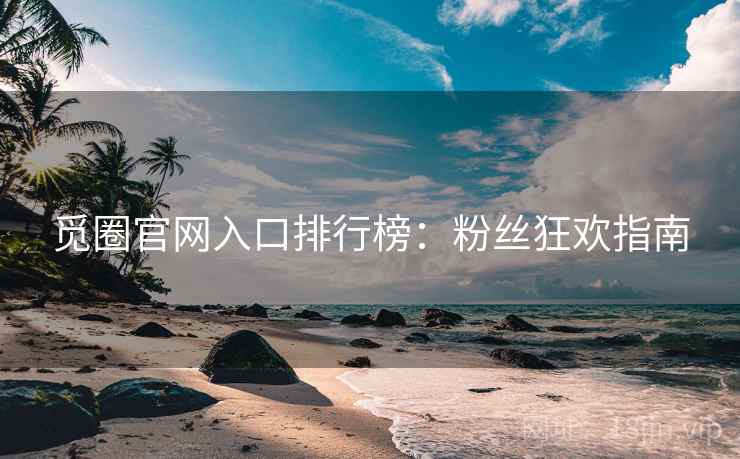 觅圈官网入口排行榜：粉丝狂欢指南