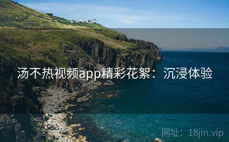 汤不热视频app精彩花絮：沉浸体验